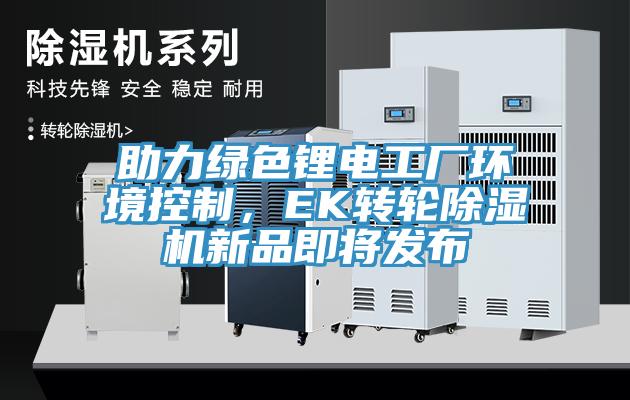 助力绿色锂电工厂环境控制，EK转轮除湿机新品即将发布