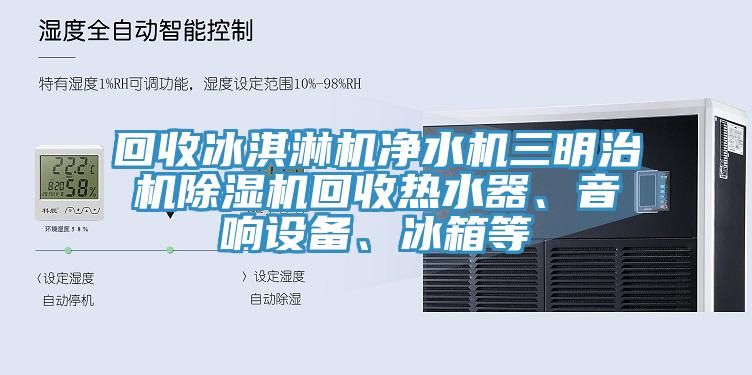 回收冰淇淋机净水机三明治机除湿机回收热水器、音响设备、冰箱等