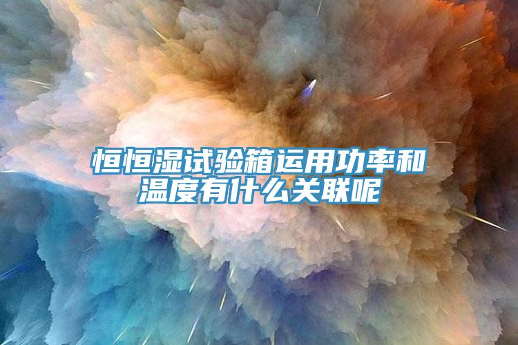 恒恒湿试验箱运用功率和温度有什么关联呢