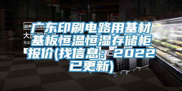 广东印刷电路用基材基板恒温恒湿存储柜报价(找信息：2022已更新)