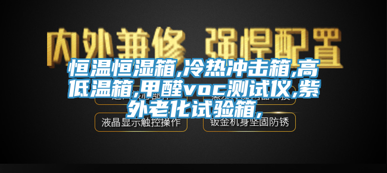 恒温恒湿箱,冷热冲击箱,高低温箱,甲醛voc测试仪,紫外老化试验箱,