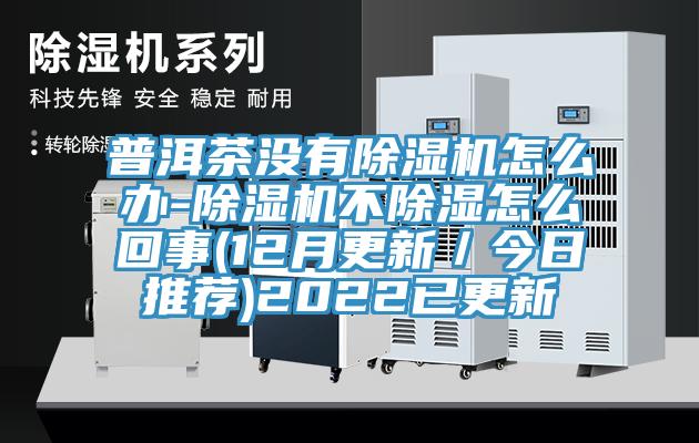 普洱茶没有除湿机怎么办-除湿机不除湿怎么回事(12月更新／今日推荐)2022已更新