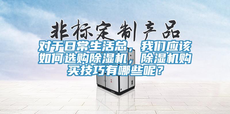 对于日常生活总，我们应该如何选购除湿机，除湿机购买技巧有哪些呢？