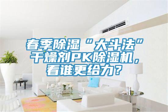 春季除湿“大斗法”干燥剂PK除湿机，看谁更给力？