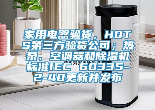 家用电器验货，HQTS第三方验货公司；热泵、空调器和除湿机标准IEC 60335-2-40更新并发布