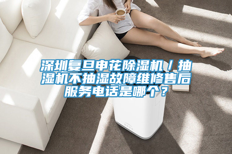 深圳复旦申花除湿机／抽湿机不抽湿故障维修售后服务电话是哪个？