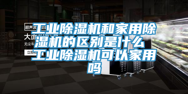 工业除湿机和家用除湿机的区别是什么 工业除湿机可以家用吗