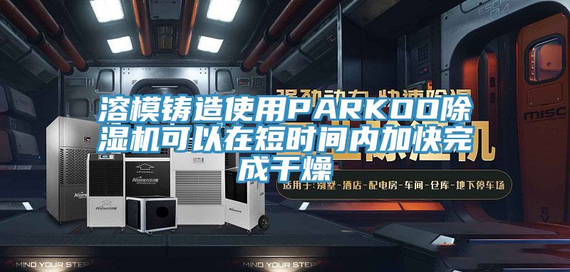 溶模铸造使用PARKOO除湿机可以在短时间内加快完成干燥