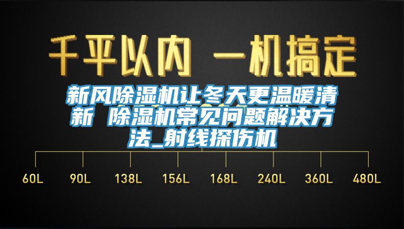 新风除湿机让冬天更温暖清新 除湿机常见问题解决方法_射线探伤机