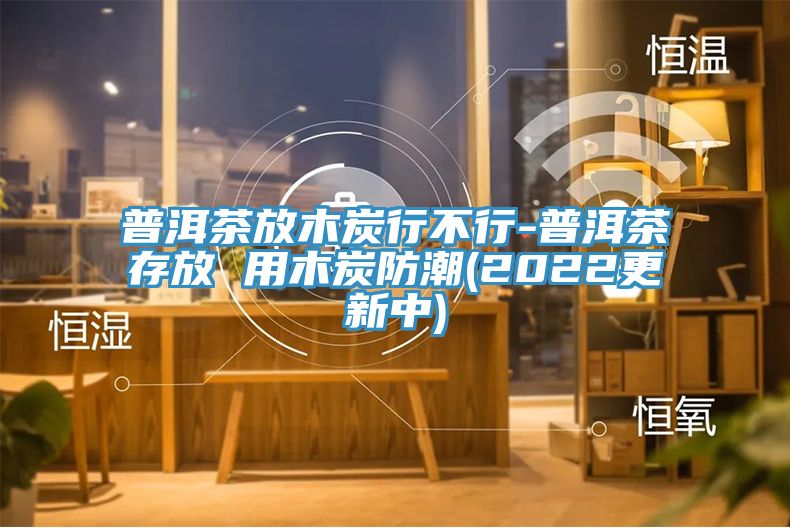 普洱茶放木炭行不行-普洱茶存放 用木炭防潮(2022更新中)