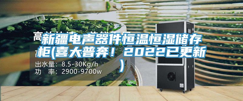 新疆电声器件恒温恒湿储存柜(喜大普奔！2022已更新)