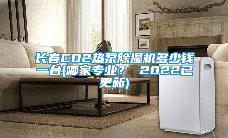 长春CO2热泵除湿机多少钱一台(哪家专业？ 2022已更新)