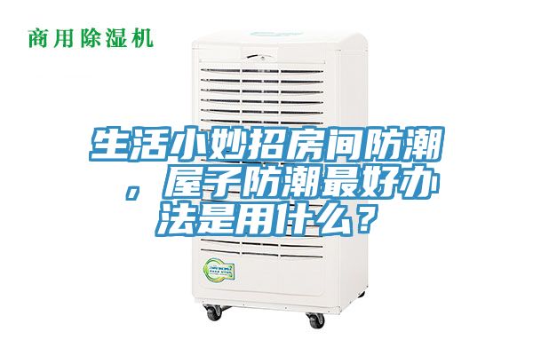 生活小妙招房间防潮 ，屋子防潮最好办法是用什么？