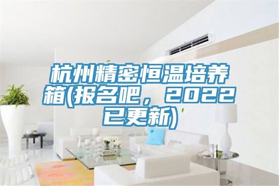 杭州精密恒温培养箱(报名吧，2022已更新)